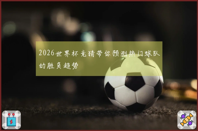 2026世界杯竞猜带你预测热门球队的胜负趋势