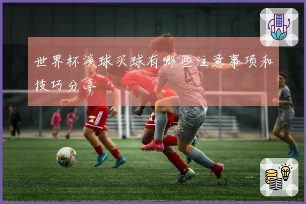 世界杯滚球买球有哪些注意事项和技巧分享