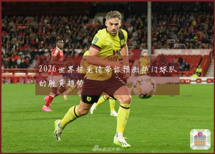 2026世界杯竞猜带你预测热门球队的胜负趋势