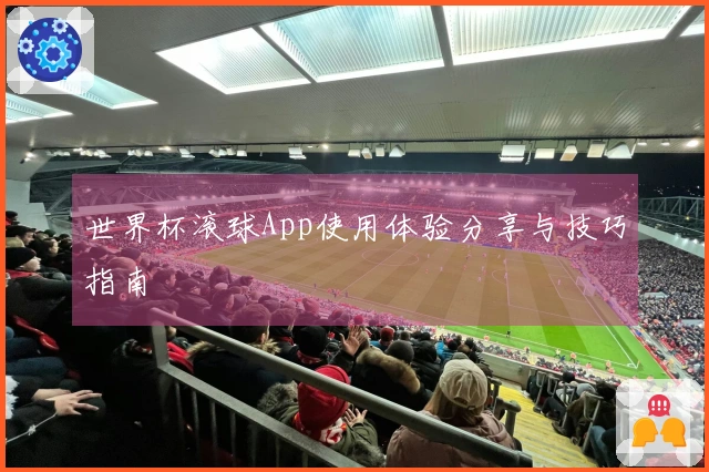 世界杯滚球App使用体验分享与技巧指南