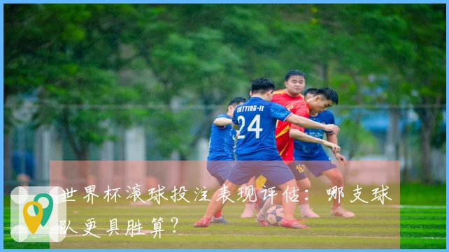 世界杯滚球投注表现评估：哪支球队更具胜算？