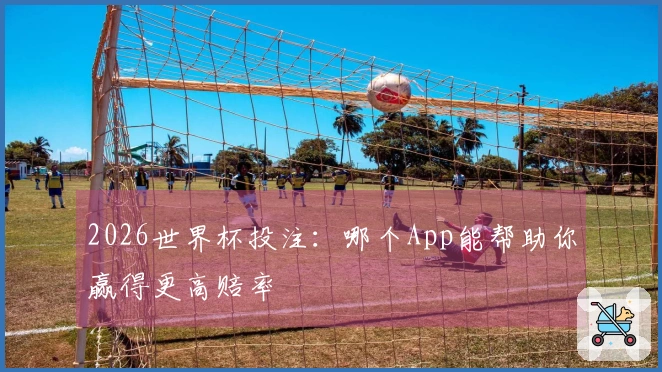 2026世界杯投注：哪个App能帮助你赢得更高赔率