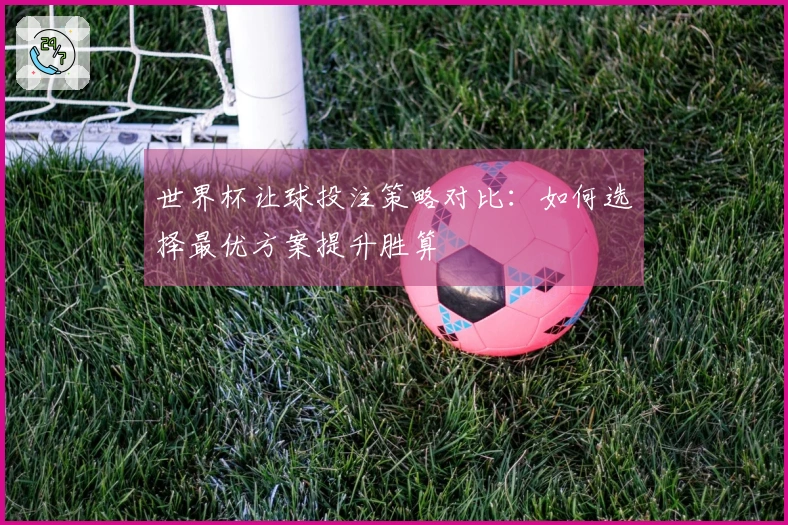 世界杯让球投注策略对比：如何选择最优方案提升胜算