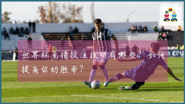世界杯竞猜投注技巧有哪些？如何提高你的胜率？
