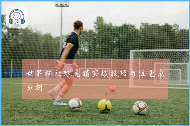 世界杯让球竞猜实战技巧与注重点分析