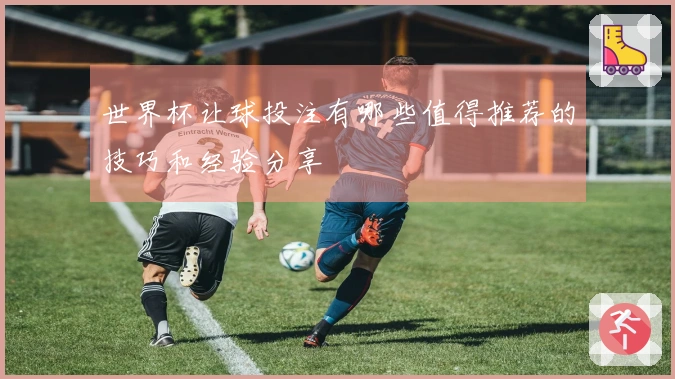世界杯让球投注有哪些值得推荐的技巧和经验分享