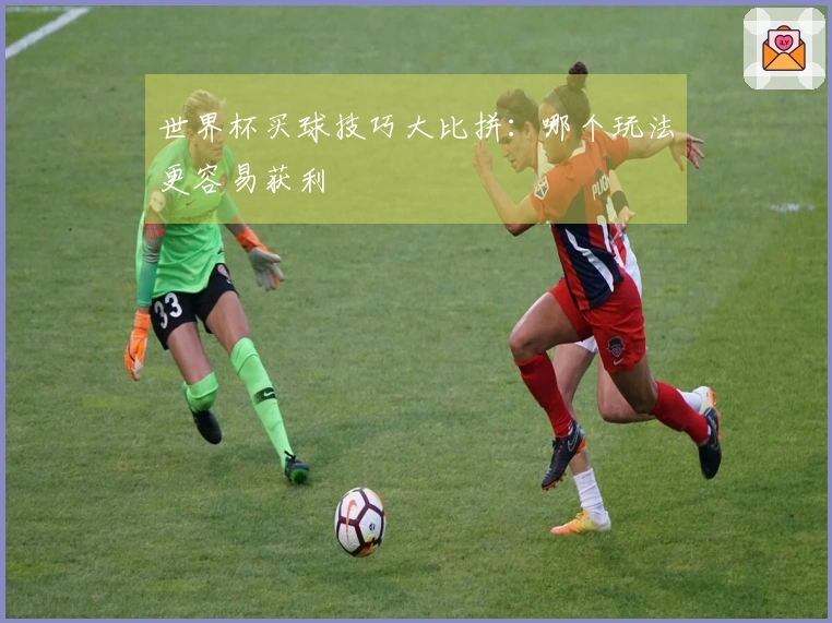 世界杯买球技巧大比拼：哪个玩法更容易获利