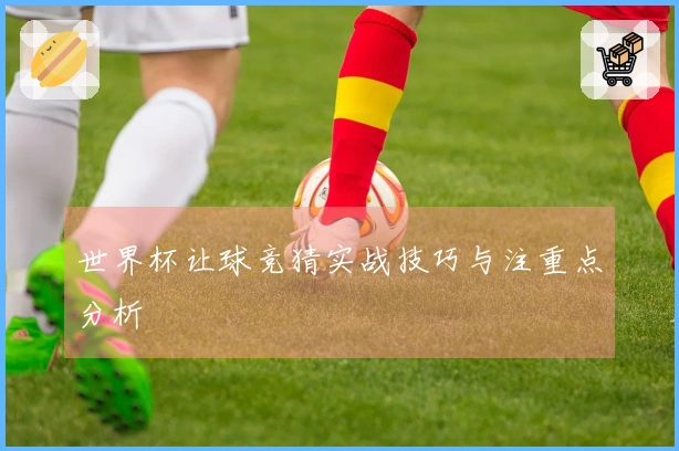 世界杯让球竞猜实战技巧与注重点分析