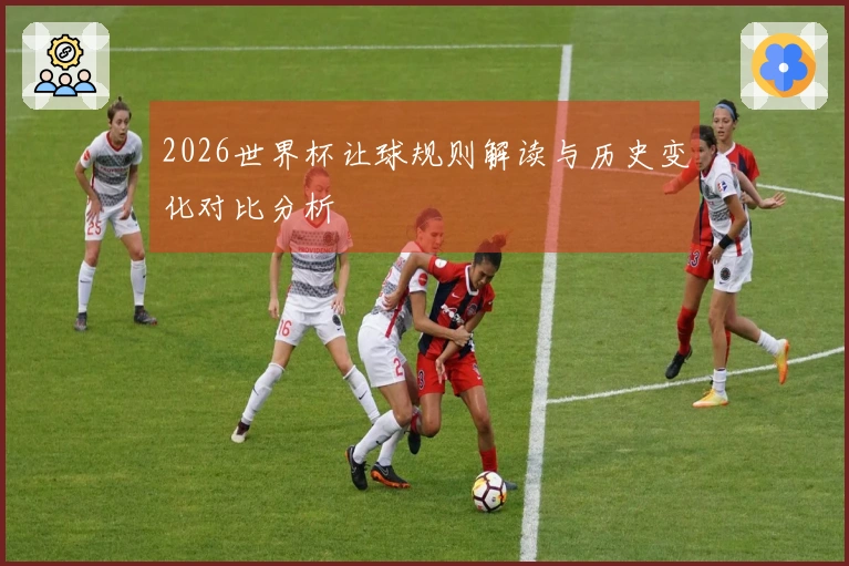 2026世界杯让球规则解读与历史变化对比分析
