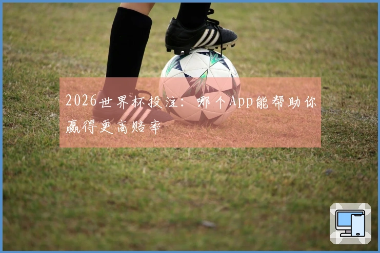 2026世界杯投注：哪个App能帮助你赢得更高赔率