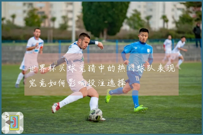 世界杯买球竞猜中的热门球队表现究竟如何影响投注选择