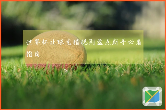 世界杯让球竞猜规则盘点新手必看指南
